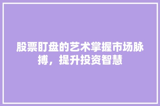 股票盯盘的艺术掌握市场脉搏,提升投资智慧 股票盯盘的艺术掌握市场脉搏,提升投资智慧