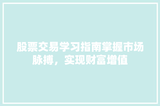 股票交易学习指南掌握市场脉搏,实现财富增值 股票交易学习指南掌握市场脉搏,实现财富增值