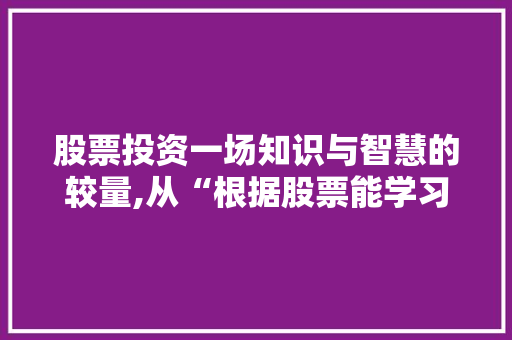 股票投资一场知识与智慧的较量,从“根据股票能学习吗”看投资之路 股票投资一场知识与智慧的较量,从“根据股票能学习吗”看投资之路