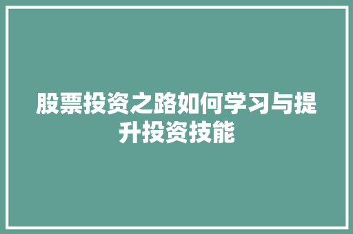 股票投资之路如何学习与提升投资技能 股票投资之路如何学习与提升投资技能