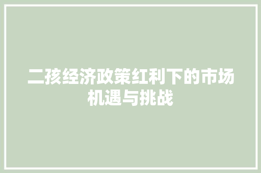 二孩经济政策红利下的市场机遇与挑战 二孩经济政策红利下的市场机遇与挑战