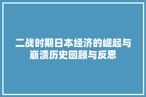 二战时期日本经济的崛起与崩溃历史回顾与反思 二战时期日本经济的崛起与崩溃历史回顾与反思