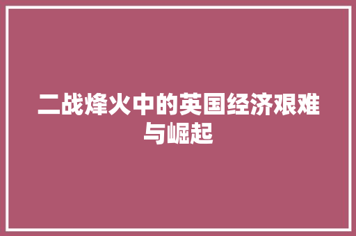 二战烽火中的英国经济艰难与崛起 二战烽火中的英国经济艰难与崛起