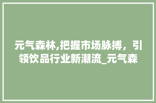 元气森林,把握市场脉搏,引领饮品行业新潮流_元气森林市场趋势分析 元气森林,把握市场脉搏,引领饮品行业新潮流_元气森林市场趋势分析
