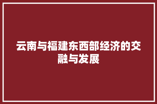 云南与福建东西部经济的交融与发展 云南与福建东西部经济的交融与发展