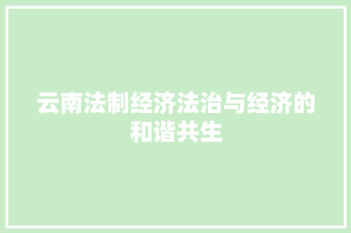 云南法制经济法治与经济的和谐共生 云南法制经济法治与经济的和谐共生