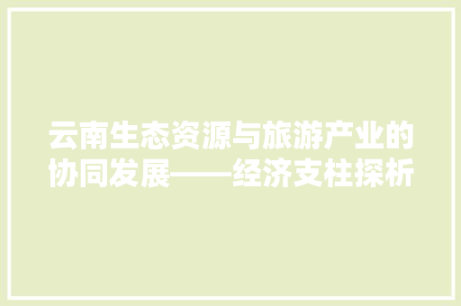 云南生态资源与旅游产业的协同发展——经济支柱探析 云南生态资源与旅游产业的协同发展——经济支柱探析