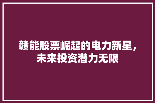 赣能股票崛起的电力新星,未来投资潜力无限 赣能股票崛起的电力新星,未来投资潜力无限
