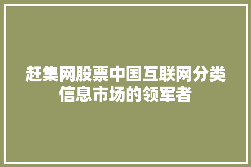 赶集网股票中国互联网分类信息市场的领军者 赶集网股票中国互联网分类信息市场的领军者