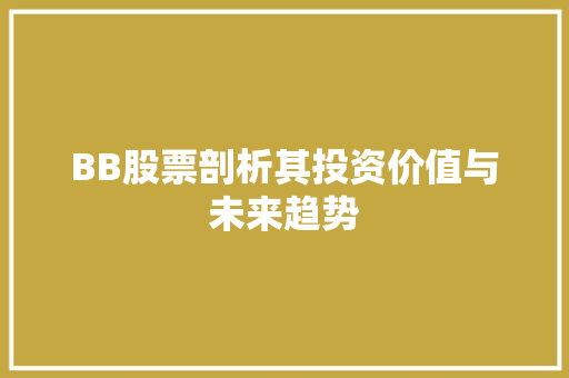 BB股票剖析其投资价值与未来趋势 BB股票剖析其投资价值与未来趋势