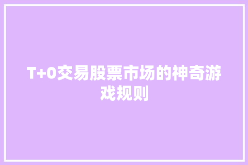 T+0交易股票市场的神奇游戏规则 T+0交易股票市场的神奇游戏规则
