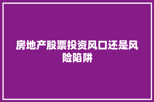房地产股票投资风口还是风险陷阱 房地产股票投资风口还是风险陷阱