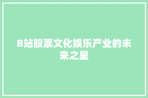 B站股票文化娱乐产业的未来之星 B站股票文化娱乐产业的未来之星