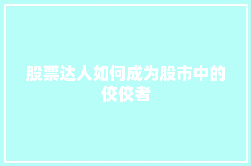 股票达人如何成为股市中的佼佼者 股票达人如何成为股市中的佼佼者