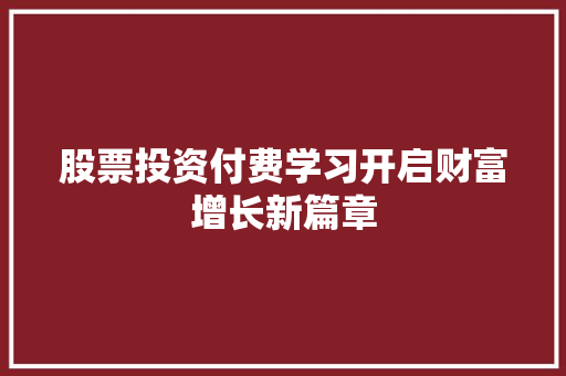 股票投资付费学习开启财富增长新篇章 股票投资付费学习开启财富增长新篇章