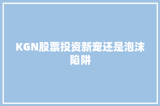 KGN股票投资新宠还是泡沫陷阱 KGN股票投资新宠还是泡沫陷阱