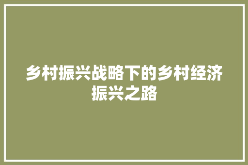 乡村振兴战略下的乡村经济振兴之路 乡村振兴战略下的乡村经济振兴之路