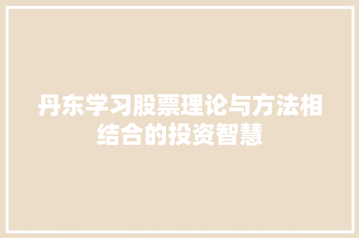 丹东学习股票理论与方法相结合的投资智慧 丹东学习股票理论与方法相结合的投资智慧