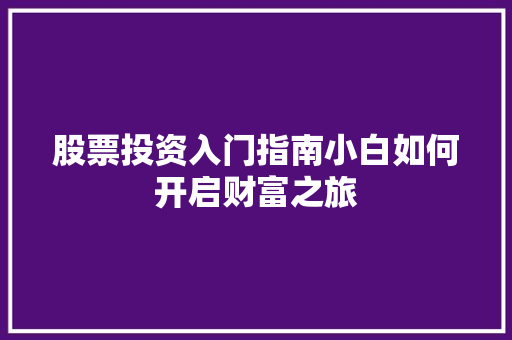 股票投资入门指南小白如何开启财富之旅 股票投资入门指南小白如何开启财富之旅