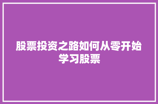 股票投资之路如何从零开始学习股票 股票投资之路如何从零开始学习股票