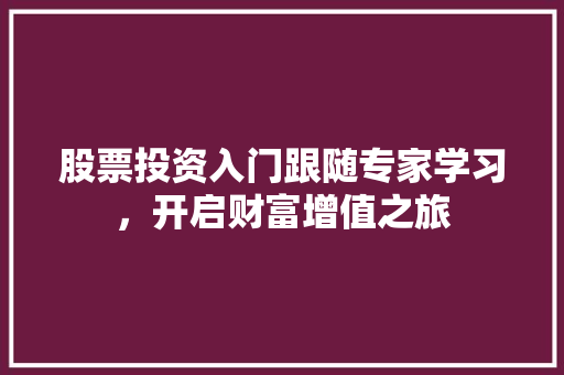 股票投资入门跟随专家学习,开启财富增值之旅 股票投资入门跟随专家学习,开启财富增值之旅