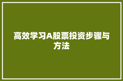 高效学习A股票投资步骤与方法 高效学习A股票投资步骤与方法