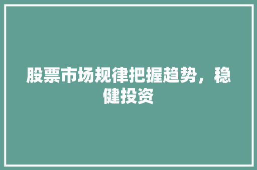 股票市场规律把握趋势,稳健投资 股票市场规律把握趋势,稳健投资