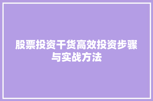 股票投资干货高效投资步骤与实战方法 股票投资干货高效投资步骤与实战方法