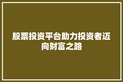 股票投资平台助力投资者迈向财富之路 股票投资平台助力投资者迈向财富之路