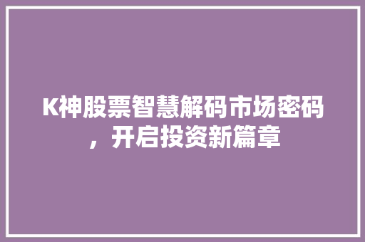 K神股票智慧解码市场密码,开启投资新篇章 K神股票智慧解码市场密码,开启投资新篇章