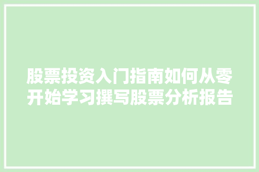 股票投资入门指南如何从零开始学习撰写股票分析报告 股票投资入门指南如何从零开始学习撰写股票分析报告