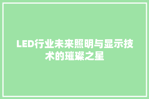 LED行业未来照明与显示技术的璀璨之星 LED行业未来照明与显示技术的璀璨之星