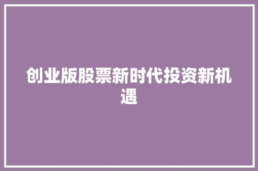创业版股票新时代投资新机遇 创业版股票新时代投资新机遇