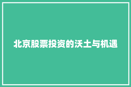 北京股票投资的沃土与机遇 北京股票投资的沃土与机遇