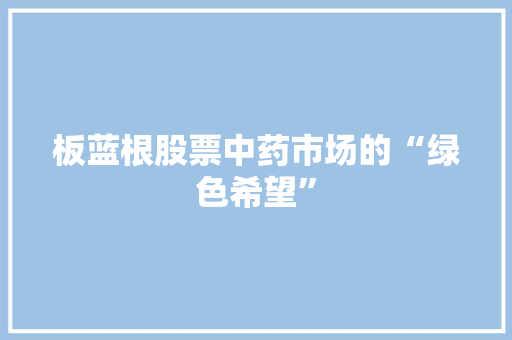 板蓝根股票中药市场的“绿色希望” 板蓝根股票中药市场的“绿色希望”