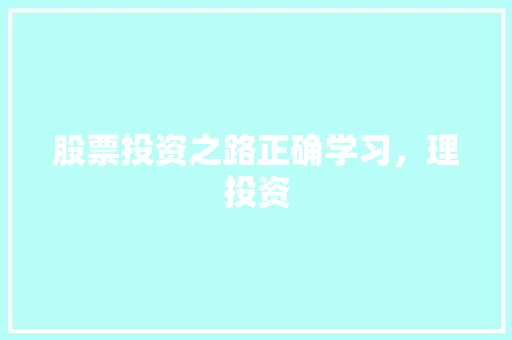 股票投资之路正确学习,理投资 股票投资之路正确学习,理投资