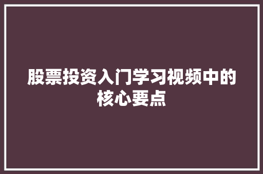 股票投资入门学习视频中的核心要点 股票投资入门学习视频中的核心要点