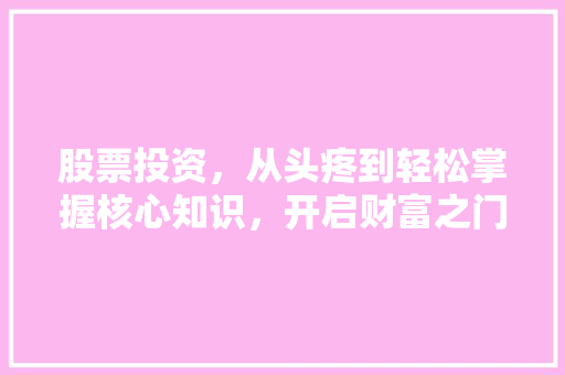 股票投资,从头疼到轻松掌握核心知识,开启财富之门 股票投资,从头疼到轻松掌握核心知识,开启财富之门
