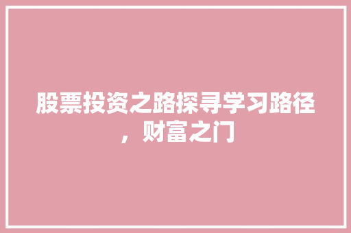 股票投资之路探寻学习路径,财富之门 股票投资之路探寻学习路径,财富之门