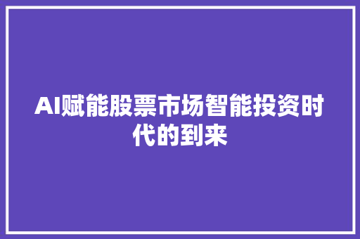 AI赋能股票市场智能投资时代的到来 AI赋能股票市场智能投资时代的到来