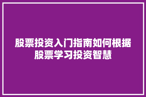 股票投资入门指南如何根据股票学习投资智慧 股票投资入门指南如何根据股票学习投资智慧