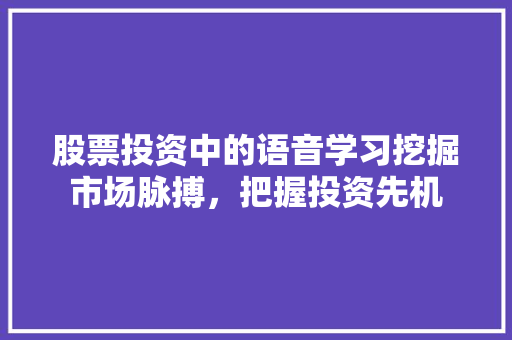 股票投资中的语音学习挖掘市场脉搏,把握投资先机 股票投资中的语音学习挖掘市场脉搏,把握投资先机