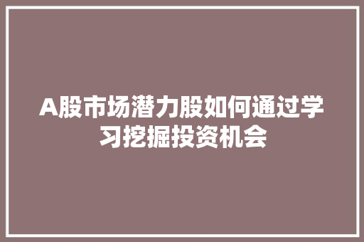 A股市场潜力股如何通过学习挖掘投资机会 A股市场潜力股如何通过学习挖掘投资机会