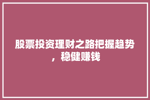 股票投资理财之路把握趋势,稳健赚钱 股票投资理财之路把握趋势,稳健赚钱