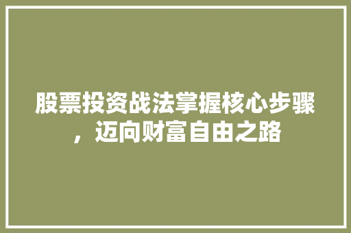 股票投资战法掌握核心步骤,迈向财富自由之路 股票投资战法掌握核心步骤,迈向财富自由之路