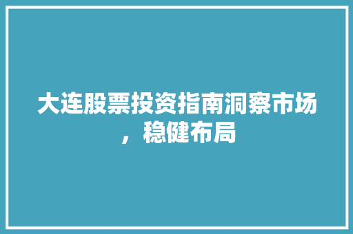 大连股票投资指南洞察市场,稳健布局 大连股票投资指南洞察市场,稳健布局