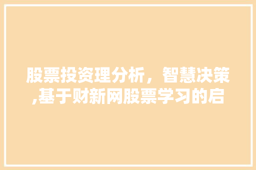 股票投资理分析,智慧决策,基于财新网股票学习的启示 股票投资理分析,智慧决策,基于财新网股票学习的启示
