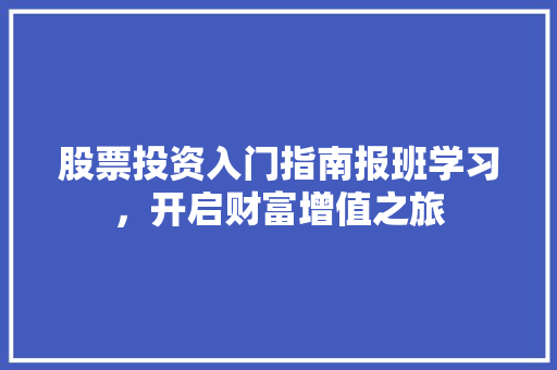 股票投资入门指南报班学习,开启财富增值之旅 股票投资入门指南报班学习,开启财富增值之旅