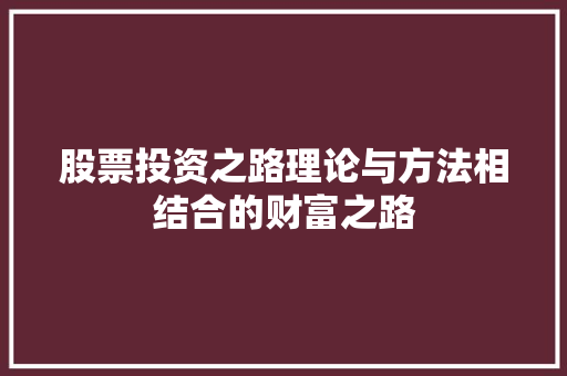 股票投资之路理论与方法相结合的财富之路 股票投资之路理论与方法相结合的财富之路