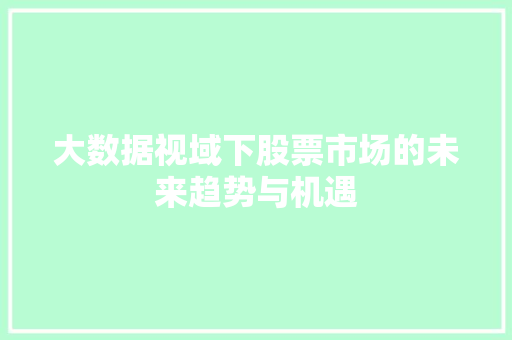 大数据视域下股票市场的未来趋势与机遇 大数据视域下股票市场的未来趋势与机遇